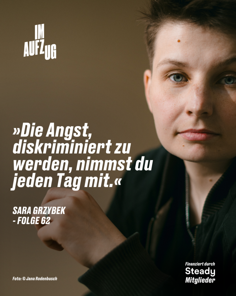 Das Bild zeigt Sara Grzybek, eine Person mit kurzen dunklen Haaren, die ruhig in die Kamera blickt. Neben ihrem Gesicht steht das Zitat: „Die Angst, diskriminiert zu werden, nimmst du jeden Tag mit.“ Darunter steht „Sara Grzybek - Folge 62“. Am unteren Rand steht der Hinweis, dass die Folge durch Steady-Mitglieder finanziert wurde. Das Bild vermittelt eine nachdenkliche und ernste Stimmung.