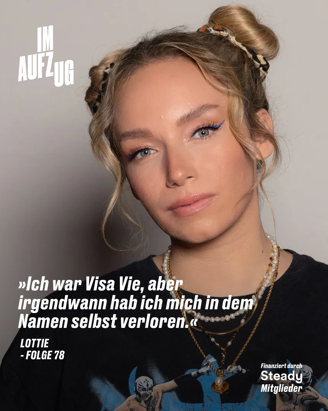 Porträt von Lottie mit zwei hochgesteckten Dutt-Frisuren, hellblondem Haar, dezentem Make-up und auffälligem blauen Eyeliner. Sie trägt mehrere Perlen- und Gliederketten sowie ein schwarzes T-Shirt mit einer Comic-Illustration. Links oben steht das weiße Logo „IM AUFZUG“. Darunter ist ein Zitat in weißer Schrift zu lesen: „Ich war Visa Vie, aber irgendwann hab ich mich in dem Namen selbst verloren.“ – Lottie, Folge 78 Unten rechts: „Finanziert durch Steady Mitglieder“. Das Bild bewirbt eine neue Podcastfolge aus der Reihe „Im Aufzug“.