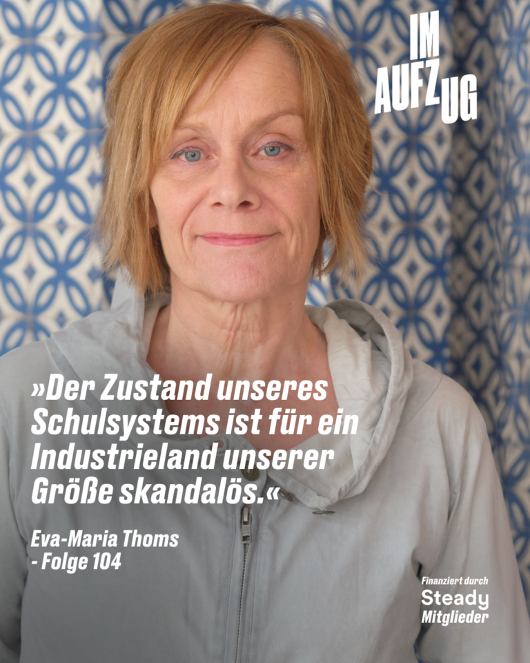 Podcast-Grafik „Im Aufzug". Frau mit kurzen rotblonden Haaren und grauer Jacke schaut direkt in die Kamera, im Hintergrund ein blau-weißes Muster. Text: »Der Zustand unseres Schulsystems ist für ein Industrieland unserer Größe skandalös.« – Eva-Maria Thoms, Folge 104. Finanziert durch Steady Mitglieder.